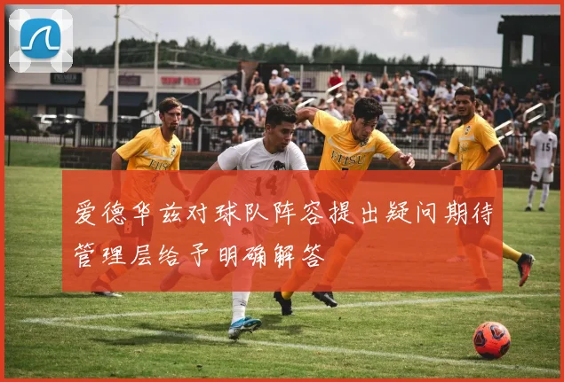爱德华兹对球队阵容提出疑问期待管理层给予明确解答