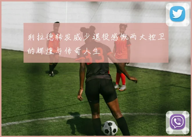 利拉德转发威少退役感慨两大控卫的辉煌与传奇人生
