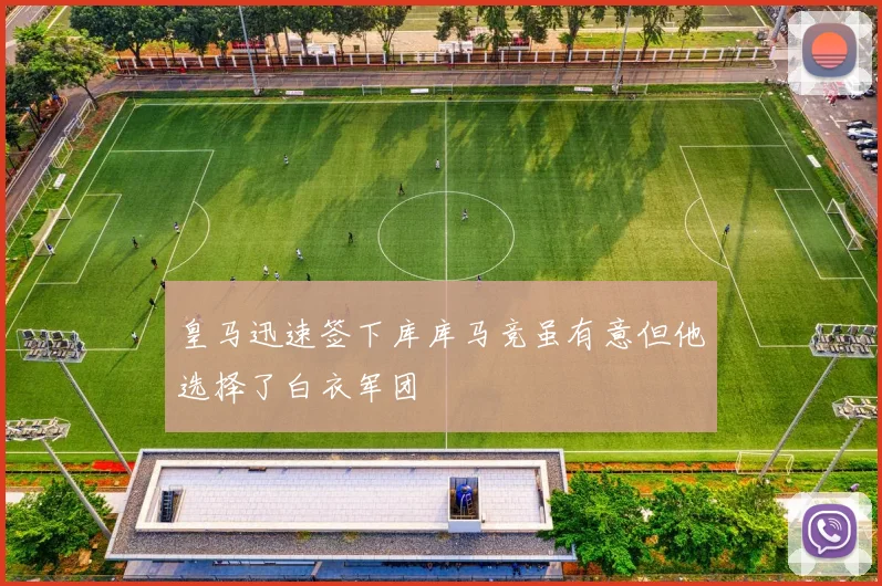 皇马迅速签下库库马竞虽有意但他选择了白衣军团