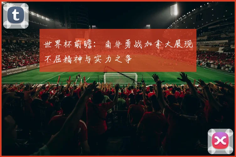 世界杯前瞻：南非勇战加拿大展现不屈精神与实力之争
